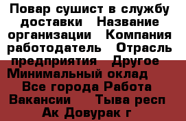Повар-сушист в службу доставки › Название организации ­ Компания-работодатель › Отрасль предприятия ­ Другое › Минимальный оклад ­ 1 - Все города Работа » Вакансии   . Тыва респ.,Ак-Довурак г.